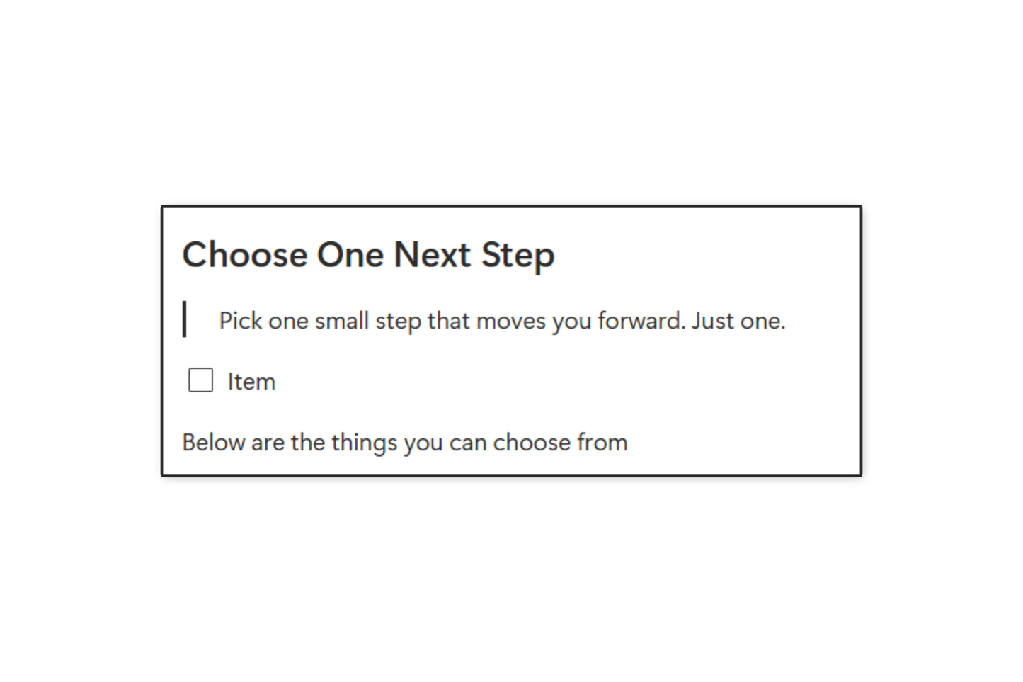 Choose One Next Step
Pick one small step that moves you forward. Just one.
Checklist Item
Below are the things you can choose from