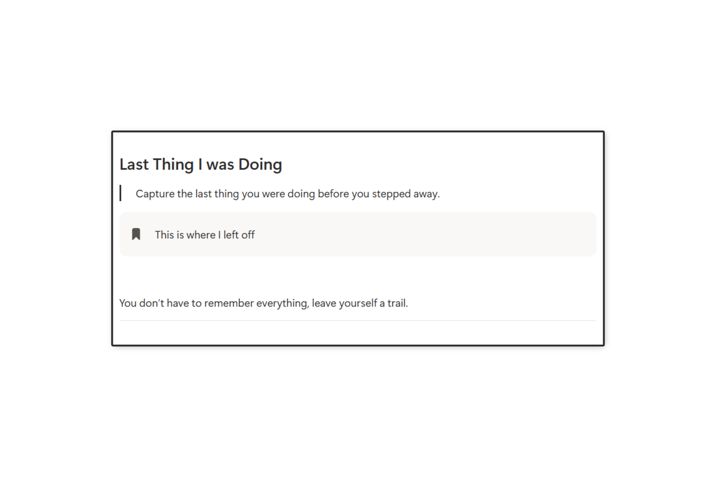 Last Thing I was Doing
Capture the last thing you were doing before you stepped away. 
Bookmark Icon This is where I left off. 
You don't have to remember everything, leave yourself a trail. 