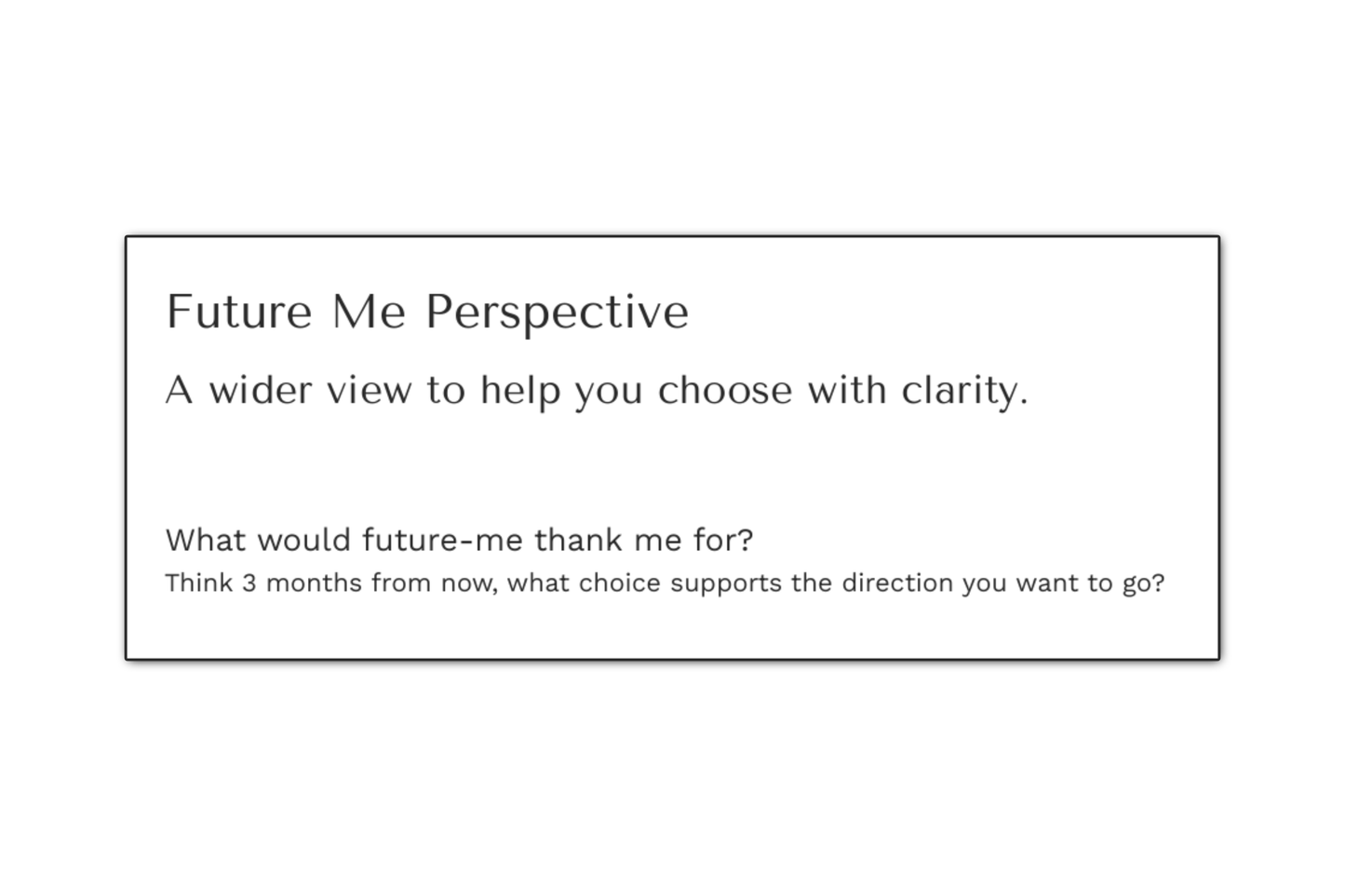 Future Me Perspective, A wider view to help you choose with clarity. What would future-me thank me for? Think 3 months from now, what choice supports the direction you want to go?